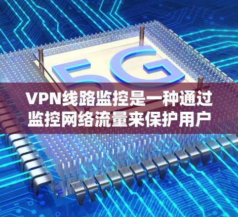 VPN线路监控是一种通过监控网络流量来保护用户和企业的一种方法。以下是关于VPN线路监控的详细总结 VPN线路监控是一种通过监控网络流量来保护用户和企业的一种方法。以下是关于VPN线路监控的详细总结