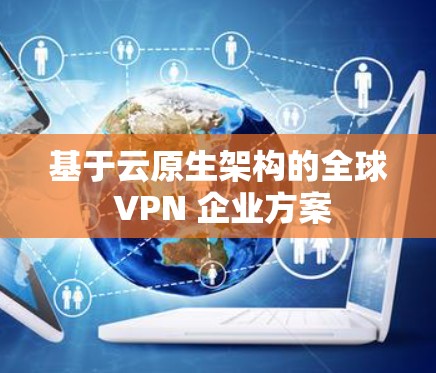 基于云原生架构的全球 VPN 企业方案