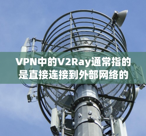 VPN中的V2Ray通常指的是直接连接到外部网络的VPN，不同于端口连接（通过网络端口直接连接）以下是关于VPN免费V2Ray的信息