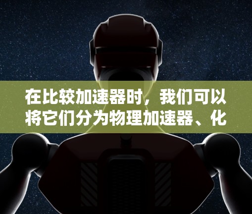 在比较加速器时，我们可以将它们分为物理加速器、化学加速器和超级加速器，每个类型都有其独特的特点和应用场景。以下是对这些加速器的系统性总结