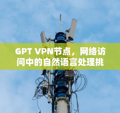 GPT VPN节点，网络访问中的自然语言处理挑战