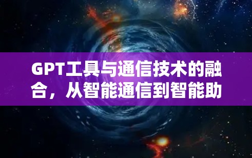 GPT工具与通信技术的融合，从智能通信到智能助手的未来