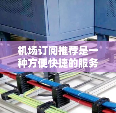 机场订阅推荐是一种方便快捷的服务，可以帮助您节省时间，提升工作效率。以下是一些常见的机场订阅类型及其适用场景