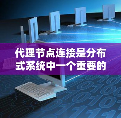 代理节点连接是分布式系统中一个重要的概念，主要用于在分布式系统中实现用户节点与服务器代理之间的通信。以下是对代理节点连接的详细总结