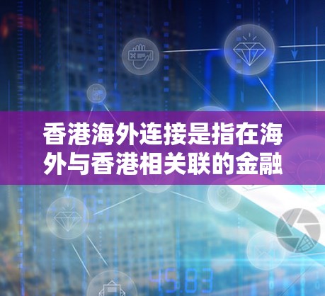 香港海外连接是指在海外与香港相关联的金融、投资和商业活动。它涵盖了银行、保险、贸易中心、投资机构等在香港的业务和资产。以下是对香港海外连接的详细分析