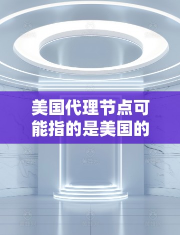 美国代理节点可能指的是美国的一些代理机构或节点，具体含义可能因上下文而异。以下是一些可能的解释