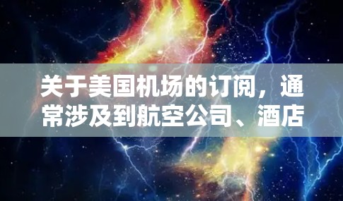 关于美国机场的订阅，通常涉及到航空公司、酒店、酒店连锁集团或机场管理服务提供商提供的订阅服务。以下是一些常见的订阅类型及其相关信息