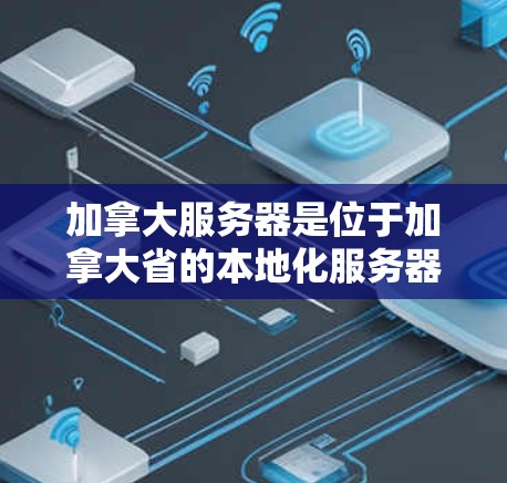 加拿大服务器是位于加拿大省的本地化服务器，通常指的是那些专门针对加拿大本地用户或企业设计的服务器。加拿大是一个多民族国家，地理位置相对分散，因此本地化服务器的部署可能会涉及多个联邦政府机构或地方政府