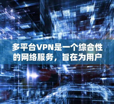 多平台VPN是一个综合性的网络服务，旨在为用户提供在多种设备上使用加密视频或文件的便利。以下是多平台VPN的详细分析