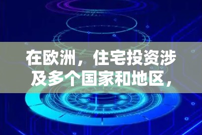 在欧洲，住宅投资涉及多个国家和地区，政策和市场环境各具特点。以下是一些主要的欧洲住宅投资政策和市场特点，供参考
