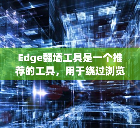 Edge翻墙工具是一个推荐的工具，用于绕过浏览器对某些网站的限制，提供合法的访问。以下是详细的解释