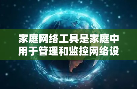 家庭网络工具是家庭中用于管理和监控网络设备的工具，涵盖了网络管理、连接设备、文件传输、安全设置、备份管理等多个方面。以下是一些常用的家庭网络工具