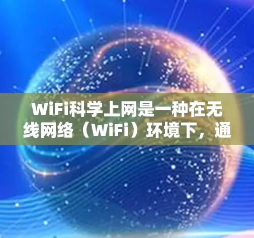 WiFi科学上网是一种在无线网络（WiFi）环境下，通过科学方法和工具来提升网络性能和使用体验的操作。以下是对WiFi科学上网的详细总结