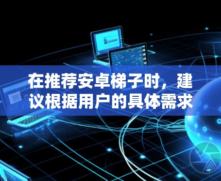 在推荐安卓梯子时，建议根据用户的具体需求来选择。以下是对不同需求的综合推荐