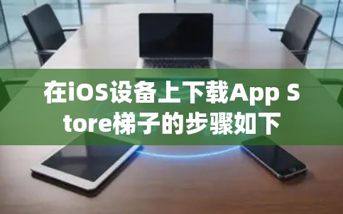 在iOS设备上下载App Store梯子的步骤如下 在iOS设备上下载App Store梯子的步骤如下