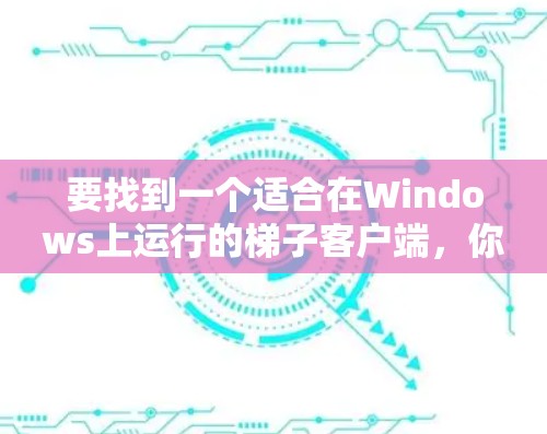 要找到一个适合在Windows上运行的梯子客户端，你可以按照以下步骤进行