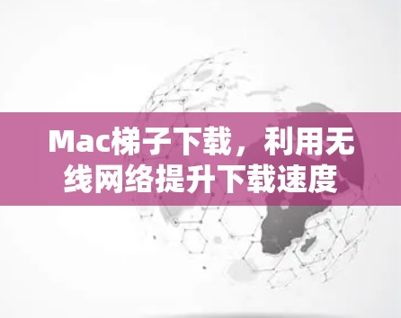 Mac梯子下载，利用无线网络提升下载速度