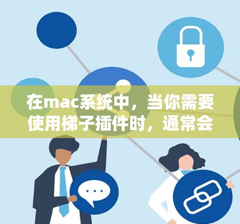 在mac系统中,当你需要使用梯子插件时,通常会看到Mac梯子(Mac Riser)插件或类似的工具。以下是一些常见设置和功能 在mac系统中,当你需要使用梯子插件时,通常会看到Mac梯子(Mac Riser)插件或类似的工具。以下是一些常见设置和功能