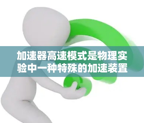 加速器高速模式是物理实验中一种特殊的加速装置设计，旨在提高粒子加速的速度和效率。以下是对该概念的详细解析