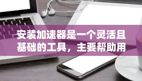 安装加速器是一个灵活且基础的工具，主要帮助用户提高电脑性能。以下是详细的安装步骤，针对不同操作系统进行说明