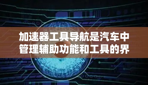 加速器工具导航是汽车中管理辅助功能和工具的界面，帮助驾驶员更好地控制车辆。以下是关于加速器工具导航的详细指南