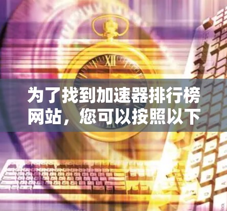 为了找到加速器排行榜网站，您可以按照以下步骤进行