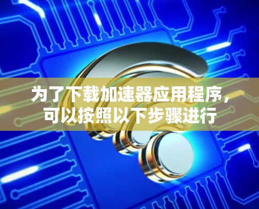 为了下载加速器应用程序，可以按照以下步骤进行