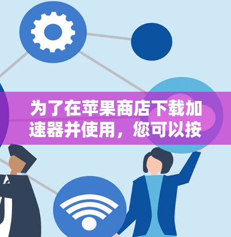 为了在苹果商店下载加速器并使用，您可以按照以下步骤操作