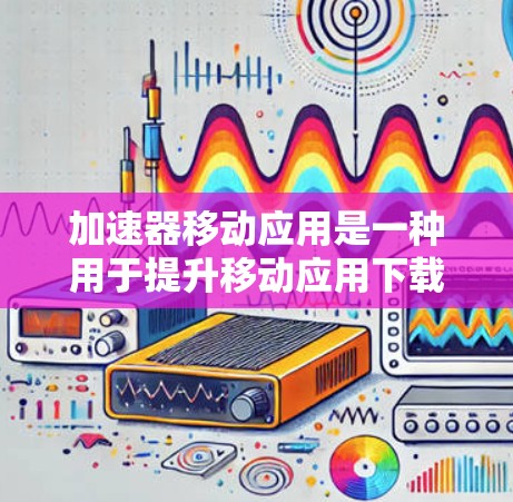 加速器移动应用是一种用于提升移动应用下载速度的工具。以下是对加速器的详细分析和使用指南