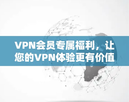 VPN会员专属福利，让您的VPN体验更有价值！