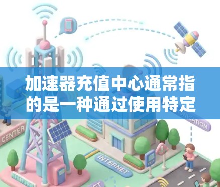 加速器充值中心通常指的是一种通过使用特定的平台或服务来快速获得优惠券、积分兑换、充话费等功能的中心。这些中心通常被称为加速器或优惠中心，因为它们能够帮助用户更快地获得更多的优惠或积分