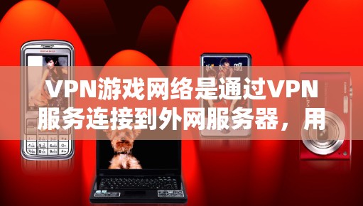 VPN游戏网络是通过VPN服务连接到外网服务器，用于下载和安装游戏。以下是关于VPN游戏网络的详细分析