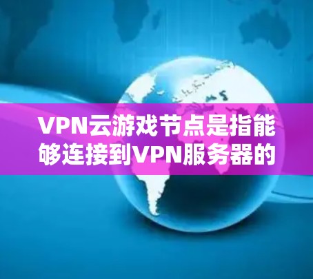 VPN云游戏节点是指能够连接到VPN服务器的设备，用于下载和使用游戏。这些设备通常位于网络环境中，能够连接到VPN服务器，提供游戏的网络环境