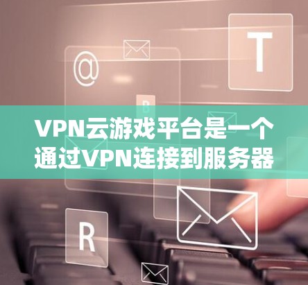 VPN云游戏平台是一个通过VPN连接到服务器，然后在另一端进行游戏的系统。这些平台通常提供多种游戏选项，包括PC、手机、平板等设备。以下是几个主要的VPN云游戏平台