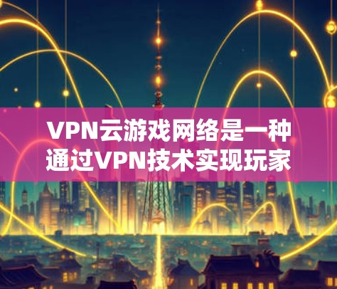 VPN云游戏网络是一种通过VPN技术实现玩家与游戏服务器连接的网络架构,旨在提供安全、隐私和高效的网络服务。以下是该技术的详细说明 VPN云游戏网络是一种通过VPN技术实现玩家与游戏服务器连接的网络架构,旨在提供安全、隐私和高效的网络服务。以下是该技术的详细说明