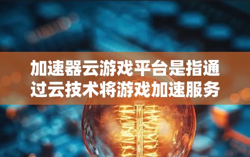 加速器云游戏平台是指通过云技术将游戏加速服务部署到云端平台,用户可以在云端完成游戏加速操作,从而提升游戏性能和体验。以下是一些常见的加速器云游戏平台及其特点 加速器云游戏平台是指通过云技术将游戏加速服务部署到云端平台,用户可以在云端完成游戏加速操作,从而提升游戏性能和体验。以下是一些常见的加速器云游戏平台及其特点