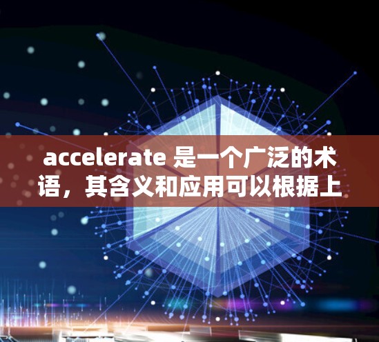 accelerate 是一个广泛的术语，其含义和应用可以根据上下文而有所不同。以下是对其不同领域的具体解释