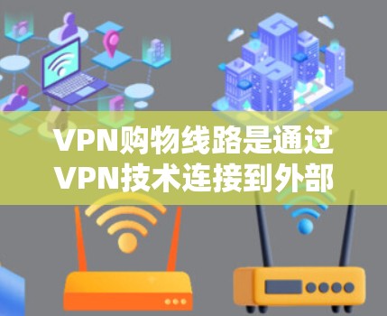 VPN购物线路是通过VPN技术连接到外部网络，用于购物的网络服务。以下是使用VPN购物线路的步骤和注意事项