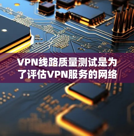 VPN线路质量测试是为了评估VPN服务的网络质量，确保用户能够安全、可靠地使用VPN服务。以下是VPN线路质量测试的基本步骤和注意事项