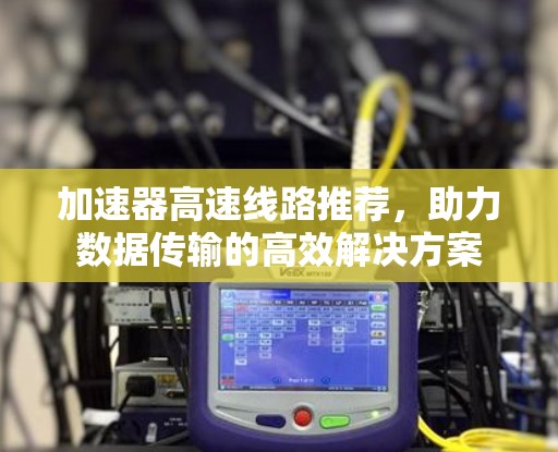 加速器高速线路推荐，助力数据传输的高效解决方案