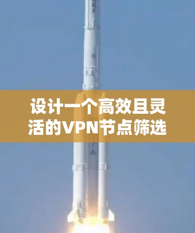 设计一个高效且灵活的VPN节点筛选工具，以下是其关键步骤和解决方案
