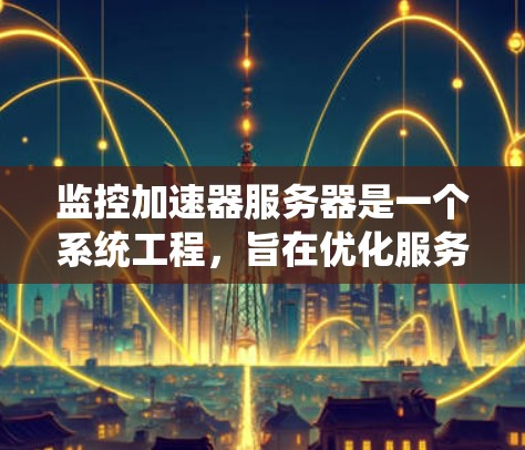 监控加速器服务器是一个系统工程，旨在优化服务器性能、减少资源浪费并提高安全性。以下是一个清晰的步骤指南