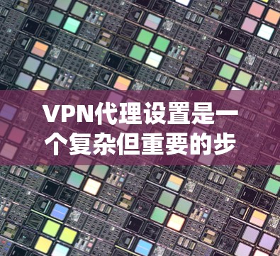VPN代理设置是一个复杂但重要的步骤，帮助你控制网络访问权限，保护个人信息。以下是一个系统化的指南，帮助你顺利进行VPN代理设置