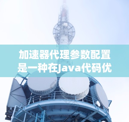 加速器代理参数配置是一种在Java代码优化中使用的工具，旨在通过预处理和后处理自动优化代码以提高运行速度。以下是详细的步骤和信息