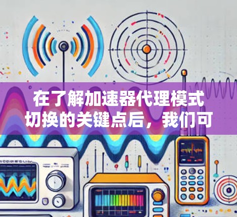 在了解加速器代理模式切换的关键点后，我们可以总结如下