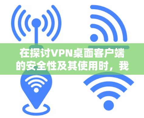 在探讨VPN桌面客户端的安全性及其使用时，我们可以总结出以下几点
