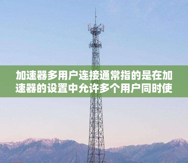 加速器多用户连接通常指的是在加速器的设置中允许多个用户同时使用同一个加速器或多个加速器。以下是解决多用户连接问题的常见步骤