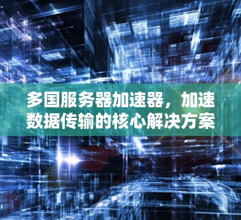 多国服务器加速器，加速数据传输的核心解决方案