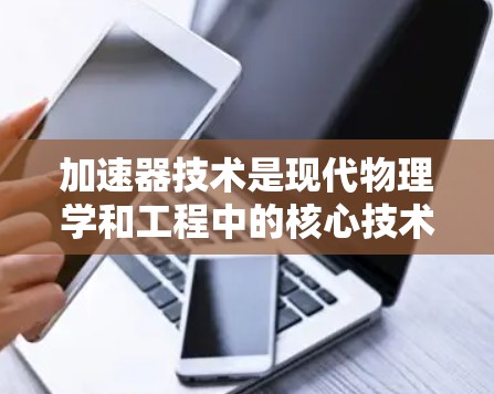 加速器技术是现代物理学和工程中的核心技术，广泛应用于核聚变、高能物理研究、粒子加速等领域。以下是对加速器技术方案的结构化回答