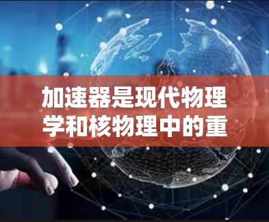 加速器是现代物理学和核物理中的重要工具，用于加速带电粒子或原子，以研究它们的运动和相互作用。以下是对加速器基础知识的总结